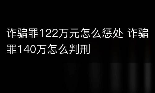 诈骗罪122万元怎么惩处 诈骗罪140万怎么判刑