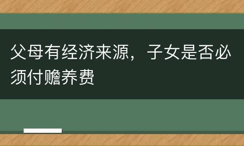父母有经济来源，子女是否必须付赡养费