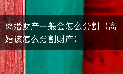 离婚财产一般会怎么分割（离婚该怎么分割财产）