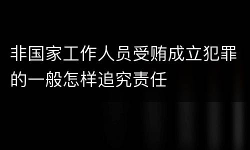 非国家工作人员受贿成立犯罪的一般怎样追究责任