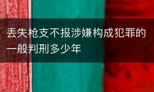 丢失枪支不报涉嫌构成犯罪的一般判刑多少年