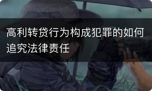 高利转贷行为构成犯罪的如何追究法律责任