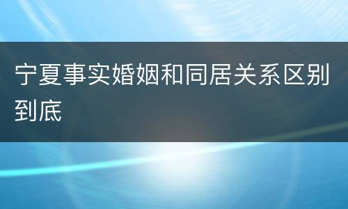宁夏事实婚姻和同居关系区别到底