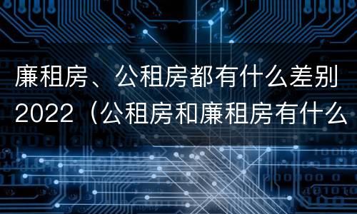 廉租房、公租房都有什么差别2022（公租房和廉租房有什么区别?2019年的）