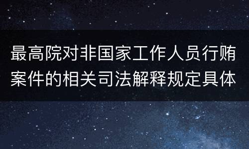 最高院对非国家工作人员行贿案件的相关司法解释规定具体是什么主要内容