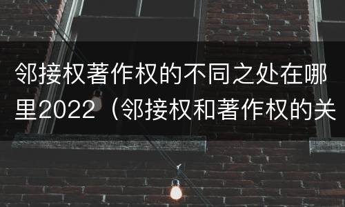 邻接权著作权的不同之处在哪里2022（邻接权和著作权的关系）
