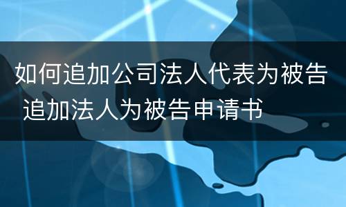如何追加公司法人代表为被告 追加法人为被告申请书
