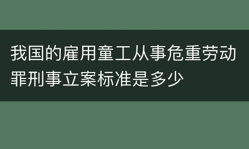 我国的雇用童工从事危重劳动罪刑事立案标准是多少