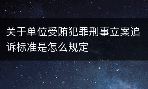 关于单位受贿犯罪刑事立案追诉标准是怎么规定