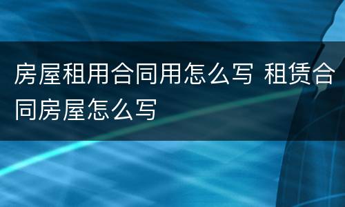 房屋租用合同用怎么写 租赁合同房屋怎么写