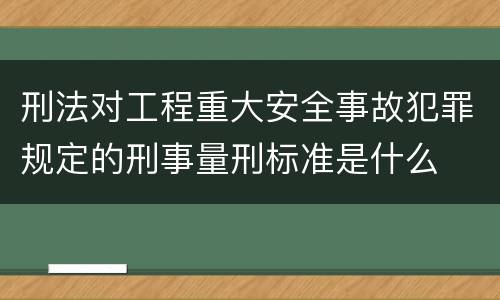 刑法对工程重大安全事故犯罪规定的刑事量刑标准是什么
