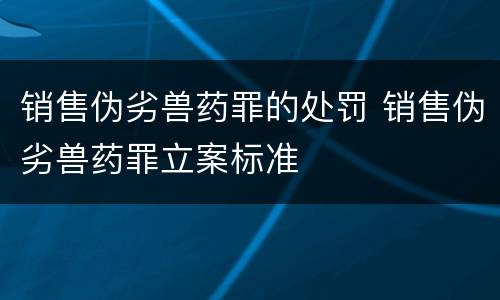 销售伪劣兽药罪的处罚 销售伪劣兽药罪立案标准