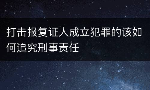 打击报复证人成立犯罪的该如何追究刑事责任