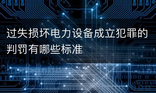 过失损坏电力设备成立犯罪的判罚有哪些标准