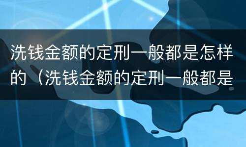 洗钱金额的定刑一般都是怎样的（洗钱金额的定刑一般都是怎样的呢）