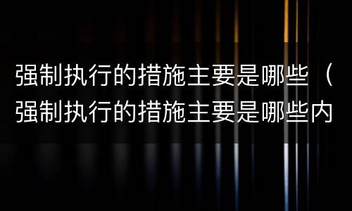 强制执行的措施主要是哪些（强制执行的措施主要是哪些内容）