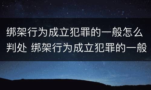 绑架行为成立犯罪的一般怎么判处 绑架行为成立犯罪的一般怎么判处呢