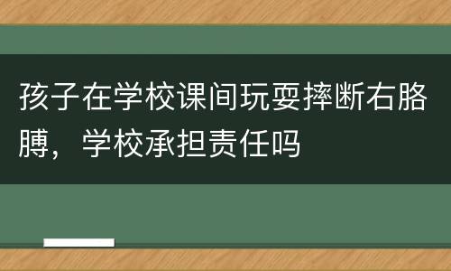 孩子在学校课间玩耍摔断右胳膊，学校承担责任吗