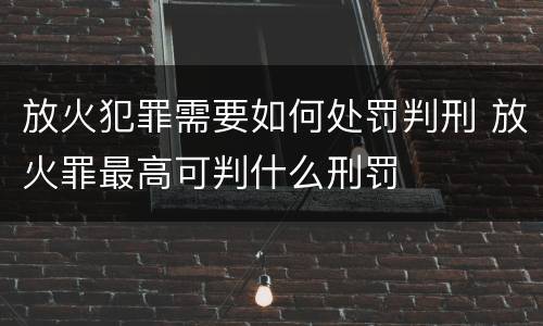 放火犯罪需要如何处罚判刑 放火罪最高可判什么刑罚