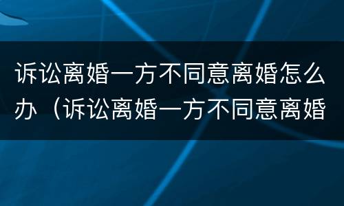 诉讼离婚一方不同意离婚怎么办（诉讼离婚一方不同意离婚怎么办手续）