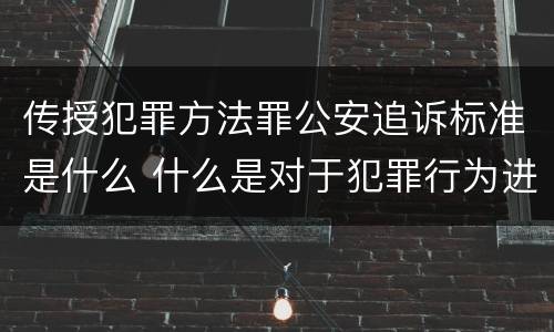 传授犯罪方法罪公安追诉标准是什么 什么是对于犯罪行为进行刑事追诉
