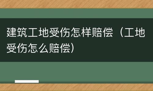 建筑工地受伤怎样赔偿（工地受伤怎么赔偿）
