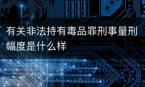 有关非法持有毒品罪刑事量刑幅度是什么样