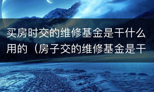 买房时交的维修基金是干什么用的（房子交的维修基金是干啥用的）