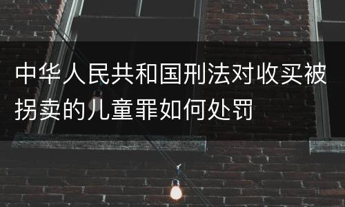 中华人民共和国刑法对收买被拐卖的儿童罪如何处罚