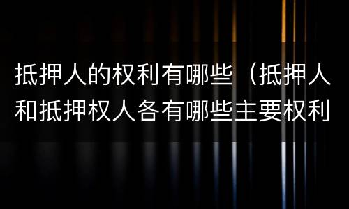 抵押人的权利有哪些（抵押人和抵押权人各有哪些主要权利）