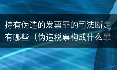 持有伪造的发票罪的司法断定有哪些（伪造税票构成什么罪）
