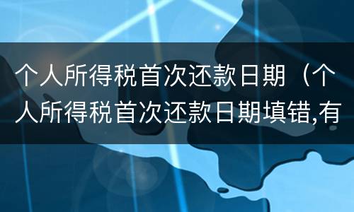 个人所得税首次还款日期（个人所得税首次还款日期填错,有影响吗）