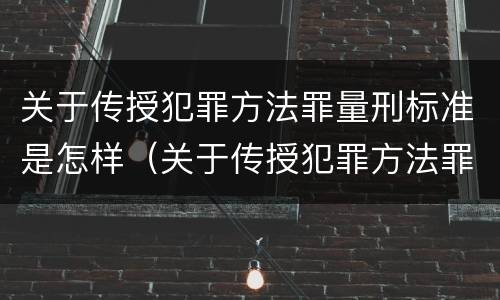 关于传授犯罪方法罪量刑标准是怎样（关于传授犯罪方法罪量刑标准是怎样规定的）