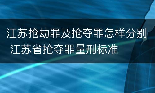 江苏抢劫罪及抢夺罪怎样分别 江苏省抢夺罪量刑标准