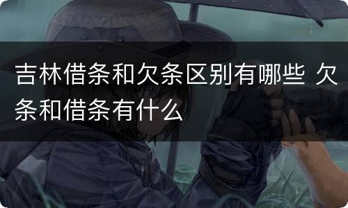 吉林借条和欠条区别有哪些 欠条和借条有什么