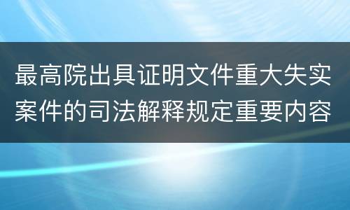 最高院出具证明文件重大失实案件的司法解释规定重要内容是什么