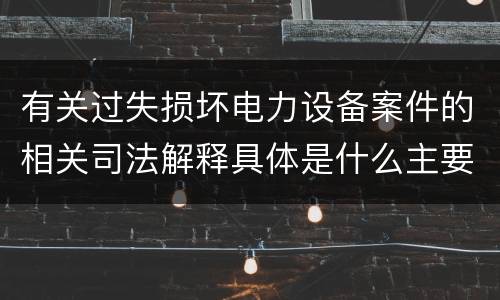 有关过失损坏电力设备案件的相关司法解释具体是什么主要规定