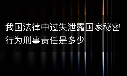 我国法律中过失泄露国家秘密行为刑事责任是多少
