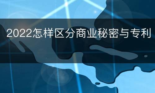 2022怎样区分商业秘密与专利