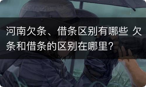 河南欠条、借条区别有哪些 欠条和借条的区别在哪里?