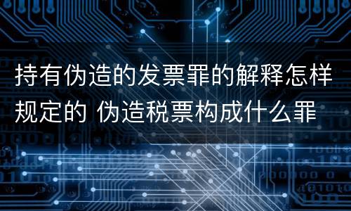持有伪造的发票罪的解释怎样规定的 伪造税票构成什么罪