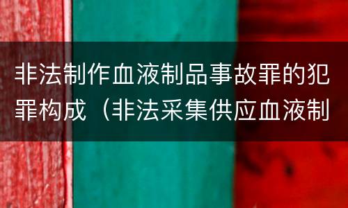 非法制作血液制品事故罪的犯罪构成（非法采集供应血液制作供应血液制品罪）