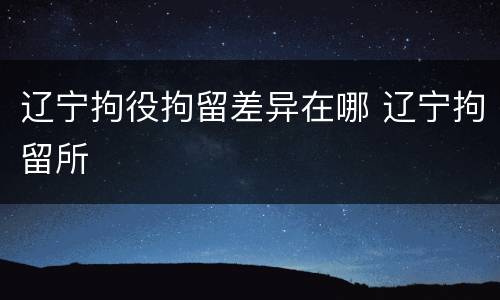 辽宁拘役拘留差异在哪 辽宁拘留所