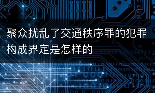聚众扰乱了交通秩序罪的犯罪构成界定是怎样的