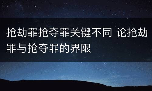 抢劫罪抢夺罪关键不同 论抢劫罪与抢夺罪的界限