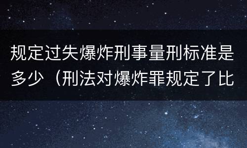 规定过失爆炸刑事量刑标准是多少（刑法对爆炸罪规定了比过失爆炸罪）