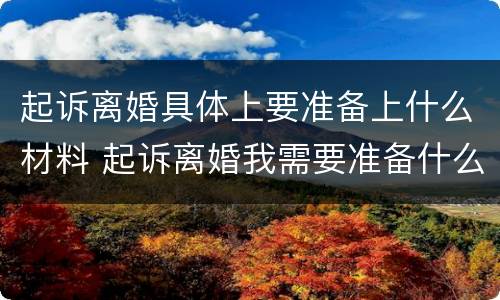 起诉离婚具体上要准备上什么材料 起诉离婚我需要准备什么资料?