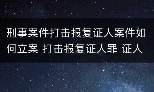 刑事案件打击报复证人案件如何立案 打击报复证人罪 证人的范围