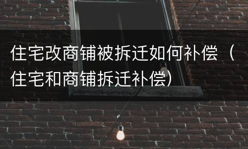 住宅改商铺被拆迁如何补偿（住宅和商铺拆迁补偿）