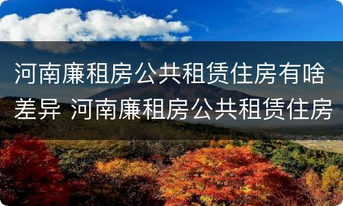 河南廉租房公共租赁住房有啥差异 河南廉租房公共租赁住房有啥差异嘛